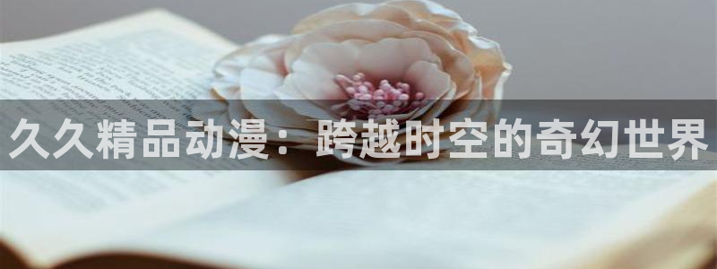 omofun动漫网官网：久久精品动漫：跨越时空的奇幻世界